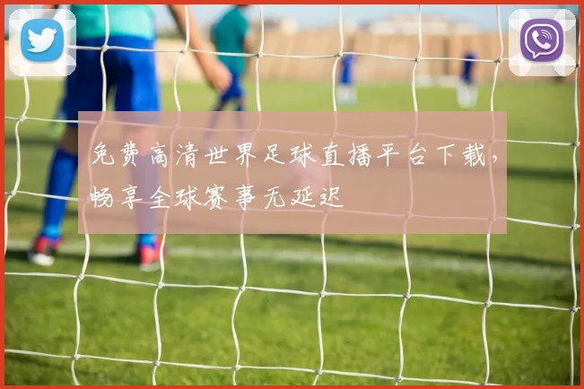 免费高清世界足球直播平台下载,畅享全球赛事无延迟