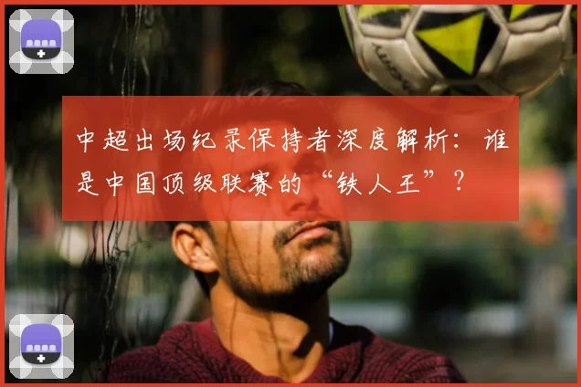 中超出场纪录保持者深度解析：谁是中国顶级联赛的“铁人王”？