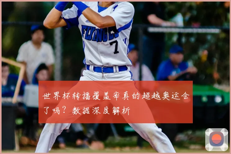 世界杯转播覆盖率真的超越奥运会了吗?数据深度解析