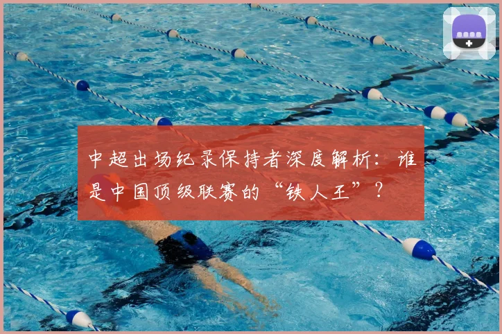 中超出场纪录保持者深度解析：谁是中国顶级联赛的“铁人王”？