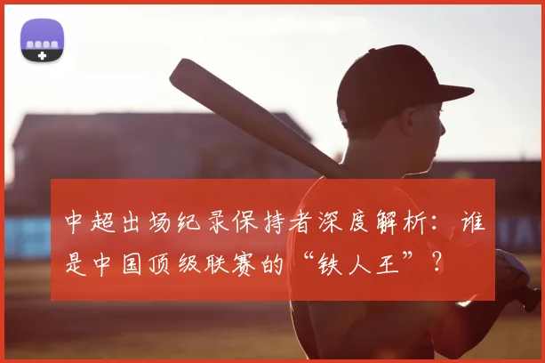 中超出场纪录保持者深度解析：谁是中国顶级联赛的“铁人王”？