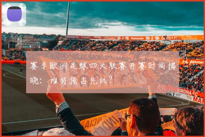 赛季欧洲足球四大联赛开赛时间揭晓：谁将抢占先机？