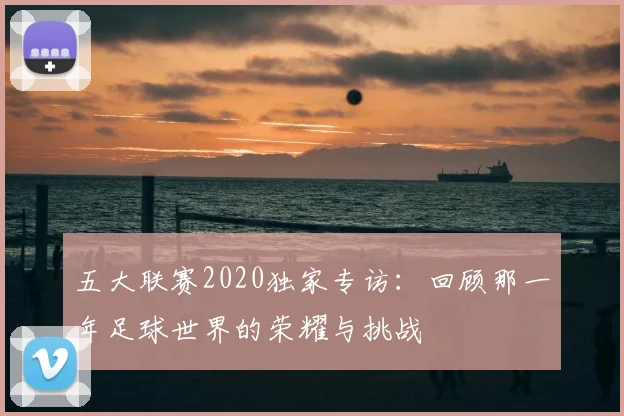 五大联赛2020独家专访：回顾那一年足球世界的荣耀与挑战