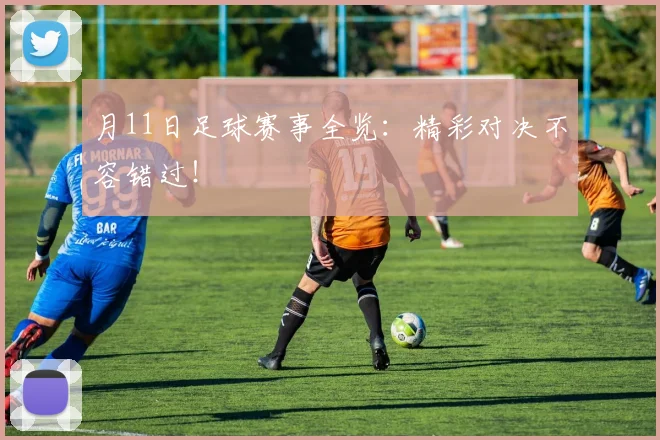 月11日足球赛事全览：精彩对决不容错过！