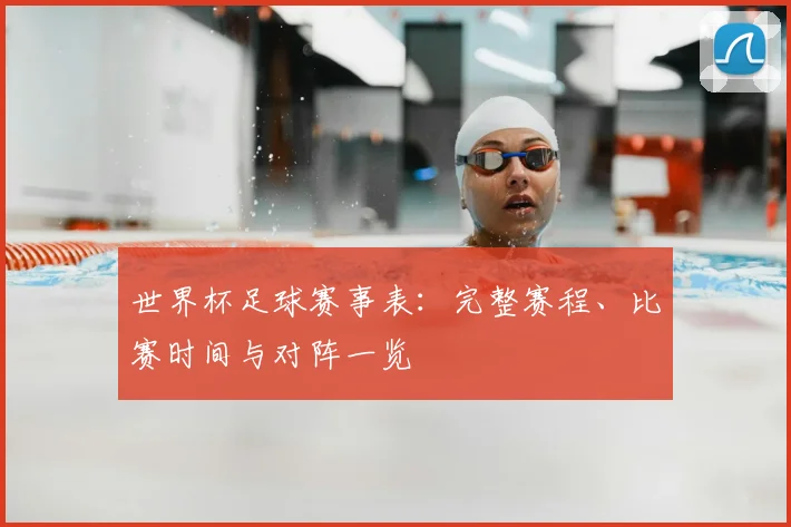 世界杯足球赛事表:完整赛程、比赛时间与对阵一览