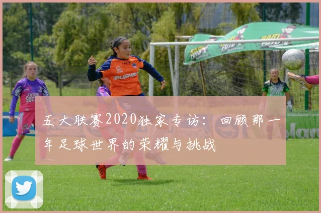 五大联赛2020独家专访:回顾那一年足球世界的荣耀与挑战