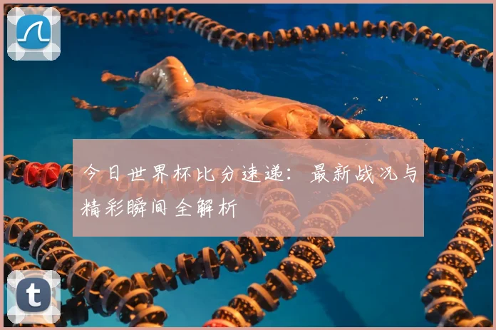 今日世界杯比分速递:最新战况与精彩瞬间全解析