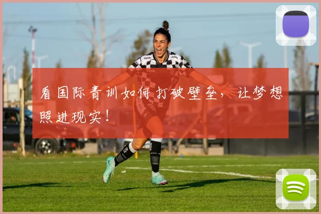 看国际青训如何打破壁垒，让梦想照进现实！