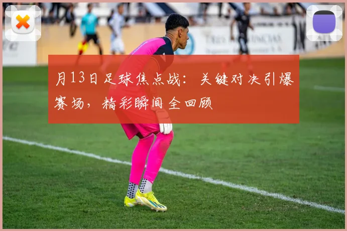 月13日足球焦点战：关键对决引爆赛场，精彩瞬间全回顾