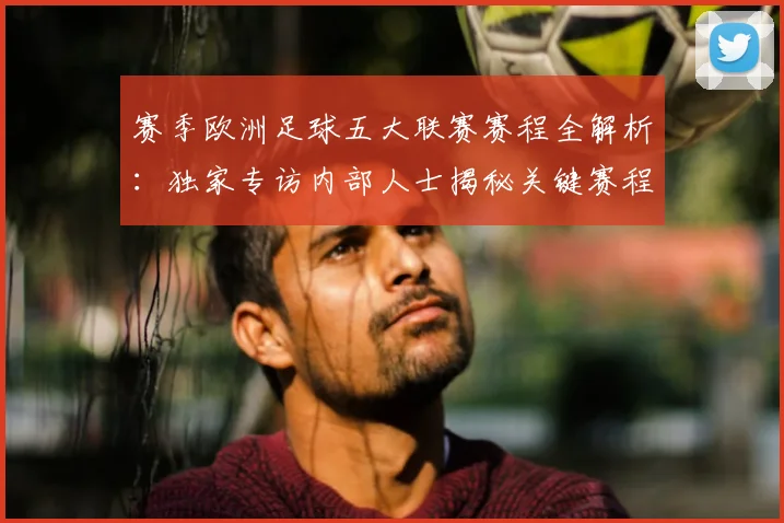 赛季欧洲足球五大联赛赛程全解析：独家专访内部人士揭秘关键赛程